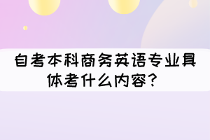 自考本科商務(wù)英語專業(yè)具體考什么內(nèi)容？