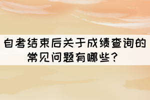 自考結束后關于成績查詢的常見問題有哪些？