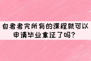 自考考完所有的課程就可以申請畢業(yè)拿證了嗎？
