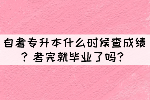 自考專升本什么時(shí)候查成績？考完就畢業(yè)了嗎？
