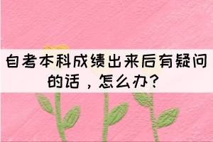 自考本科成績(jī)出來(lái)后有疑問(wèn)的話，怎么辦？
