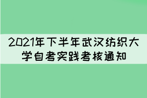 2021年下半年武漢紡織大學自考實踐性環(huán)節(jié)考核通知 2021年下半年武漢紡織大學自考實踐性環(huán)節(jié)考核通知