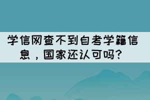 學(xué)信網(wǎng)查不到自考學(xué)籍信息，國家還認可嗎？