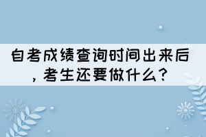 自考成績查詢時間出來后，考生還要做什么？