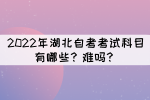 2022年湖北自考考試科目有哪些？難嗎？