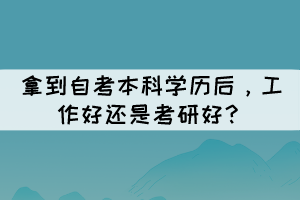 拿到自考本科學歷后，工作好還是考研好？
