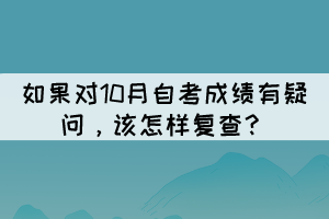 如果對(duì)10月自考成績(jī)有疑問，該怎樣復(fù)查？