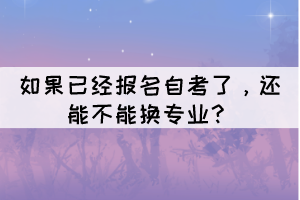如果已經(jīng)報(bào)名自考了，還能不能換專業(yè)？