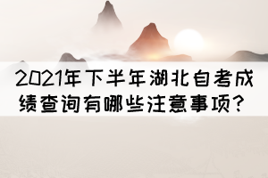 2021年下半年湖北自考成績查詢有哪些注意事項？