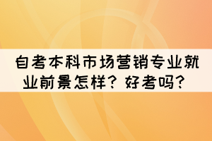 自考本科市場(chǎng)營(yíng)銷專業(yè)就業(yè)前景怎樣？好考嗎？
