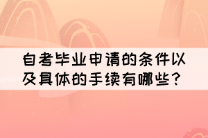 自考畢業(yè)申請的條件以及具體的手續(xù)有哪些？