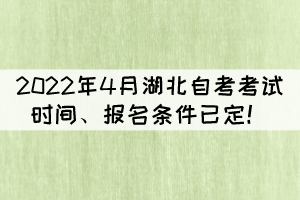 2022年4月湖北自考考試時(shí)間、報(bào)名條件已定！