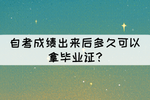自考成績(jī)出來(lái)后多久可以拿畢業(yè)證? 自考成績(jī)出來(lái)后多久可以拿畢業(yè)證?