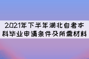 2021年下半年湖北自考本科畢業(yè)申請(qǐng)條件及所需材料 2021年下半年湖北自考本科畢業(yè)申請(qǐng)條件及所需材料