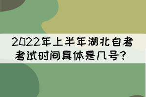 2022年上半年湖北自考考試時(shí)間具體是幾號(hào)？