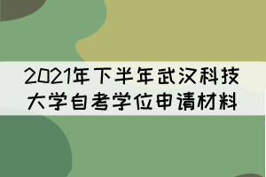 2021年下半年武漢科技大學(xué)自考學(xué)位申請材料有哪些？