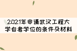 2021年申請武漢工程大學(xué)自考學(xué)位的條件及材料有哪些？
