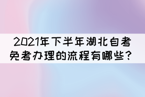 2021年下半年湖北自考免考辦理的流程有哪些？