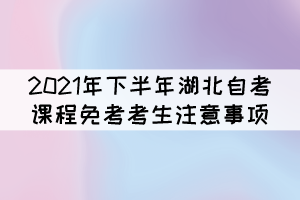 2021年下半年湖北自考課程免考補辦考生注意事項 2021年下半年湖北自考課程免考補辦考生注意事項