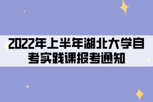 2022年上半年湖北大學(xué)社會(huì)、系統(tǒng)類自考考生實(shí)踐課報(bào)考通知