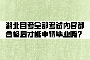 湖北自考全部考試內(nèi)容都合格后才能申請畢業(yè)嗎？