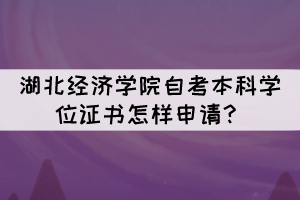 湖北經(jīng)濟(jì)學(xué)院自考本科學(xué)位證書(shū)怎樣申請(qǐng)？