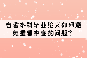 自考本科畢業(yè)論文如何避免重復(fù)率高的問題？