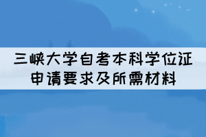 2022年三峽大學(xué)自考本科學(xué)位證申請(qǐng)要求及所需材料 2022年三峽大學(xué)自考本科學(xué)位證申請(qǐng)要求及所需材料