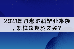 2021年自考本科畢業(yè)來襲，怎樣攻克論文關(guān)？