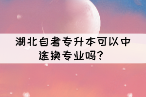 湖北自考專升本可以中途換專業(yè)嗎？