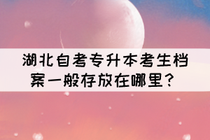 湖北自考專升本考生檔案一般存放在哪里？