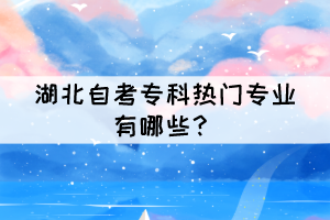 湖北自考專(zhuān)科熱門(mén)專(zhuān)業(yè)有哪些？