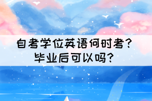 自考學(xué)位英語(yǔ)何時(shí)考？畢業(yè)后可以嗎？
