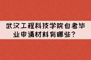 2021年下半年武漢工程科技學(xué)院自考畢業(yè)申請(qǐng)材料有哪些？