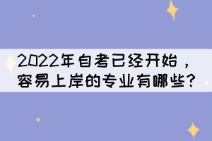 2022年自考已經(jīng)開始，容易上岸的專業(yè)有哪些?