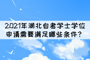 2021年湖北自考本科學(xué)士學(xué)位申請需要滿足哪些條件？