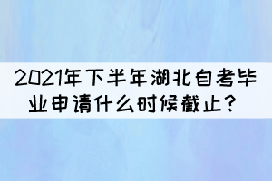 2021年下半年湖北自學(xué)考試畢業(yè)申請什么時候截止？