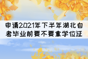 申請2021年下半年湖北自考畢業(yè)前要不要拿學(xué)位證？