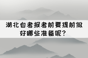 2022年4月湖北自考報(bào)考前要提前做好哪些準(zhǔn)備呢？