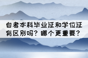 自考本科畢業(yè)證和學(xué)位證有區(qū)別嗎？哪個(gè)更重要？