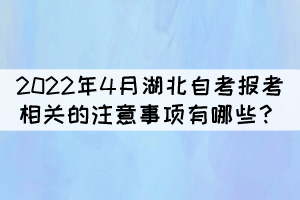 2022年4月湖北自考報考相關(guān)的注意事項有哪些？