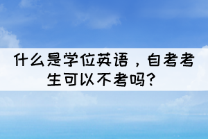 什么是學(xué)位英語(yǔ)，自考考生可以不考嗎？
