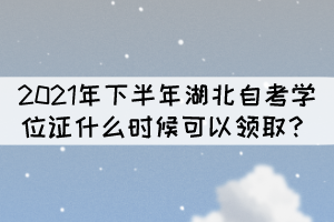 申請(qǐng)2021年下半年湖北自考學(xué)位什么時(shí)候能拿證？