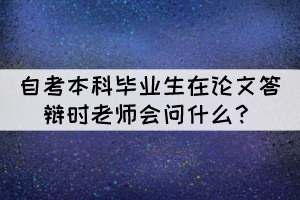 自考本科畢業(yè)生在論文答辯時老師會問什么？