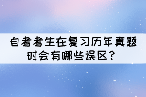 自考考生在復(fù)習(xí)歷年真題時(shí)會(huì)有哪些誤區(qū)？