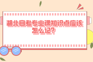 湖北自考專業(yè)課知識(shí)點(diǎn)應(yīng)該怎么記？