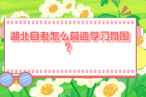 湖北自考怎么營造學(xué)習(xí)氛圍？
