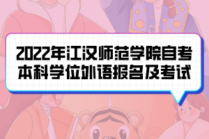 2022年江漢師范學(xué)院自考本科生學(xué)位外語報(bào)名及考試通知