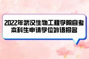2022年武漢生物工程學(xué)院自考本科生申請學(xué)位外語報(bào)名及考試通知