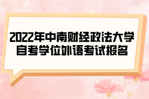 2022年中南財(cái)經(jīng)政法大學(xué)自考學(xué)位外語考試報(bào)名的通知